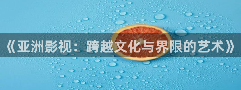 奇米在线观看888：《亚洲影视：跨越文化与界限的艺术》