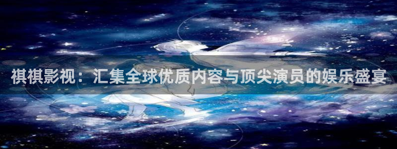 奇米在线视频999：祺祺影视：汇集全球优质内容与顶尖演员的娱乐盛宴