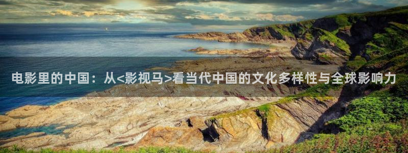 奇米在线免费观看：电影里的中国：从<影视马>看当代中国的文化多样性与全球影响力
